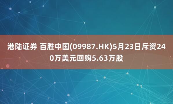 港陆证券 百胜中国(09987.HK)5月23日斥资240万美元回购5.63万股