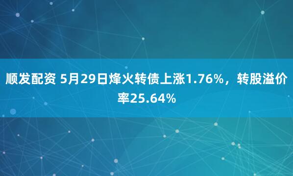 顺发配资 5月29日烽火转债上涨1.76%，转股溢价率25.64%