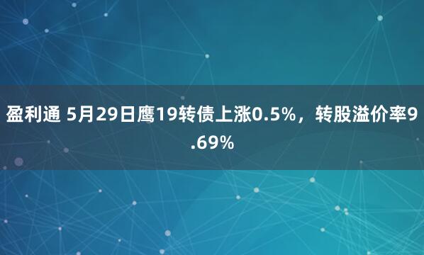 盈利通 5月29日鹰19转债上涨0.5%，转股溢价率9.69%