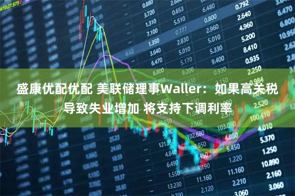 盛康优配优配 美联储理事Waller：如果高关税导致失业增加 将支持下调利率