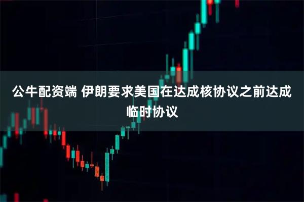 公牛配资端 伊朗要求美国在达成核协议之前达成临时协议