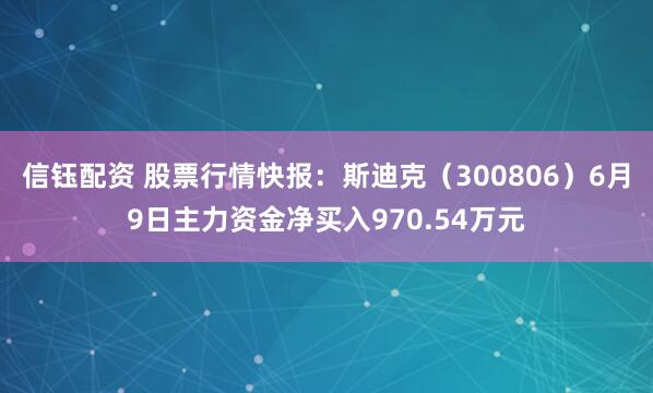 信钰配资 股票行情快报：斯迪克（300806）6月9日主力资金净买入970.54万元