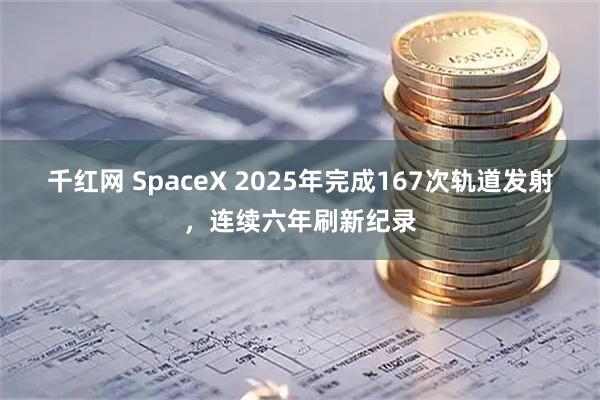 千红网 SpaceX 2025年完成167次轨道发射，连续六年刷新纪录