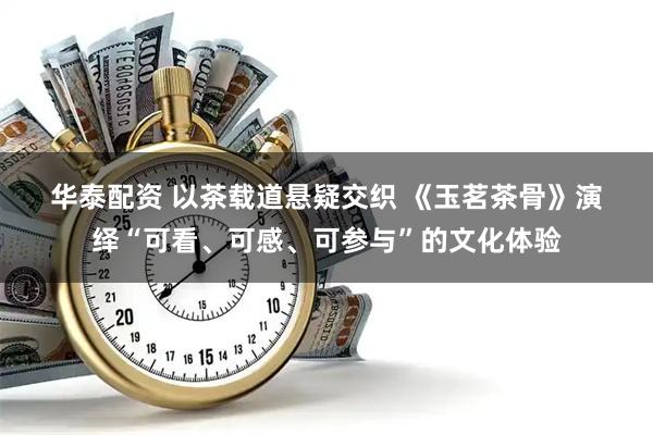 华泰配资 以茶载道悬疑交织 《玉茗茶骨》演绎“可看、可感、可参与”的文化体验