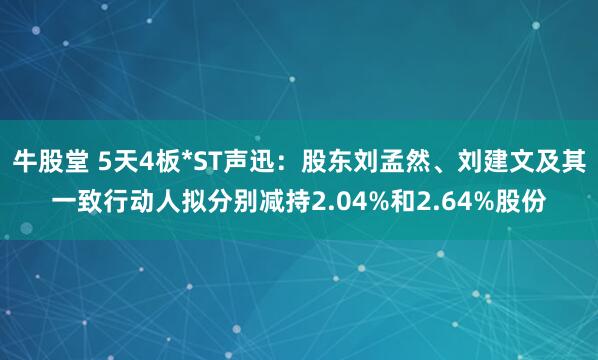 牛股堂 5天4板*ST声迅：股东刘孟然、刘建文及其一致行动人拟分别减持2.04%和2.64%股份