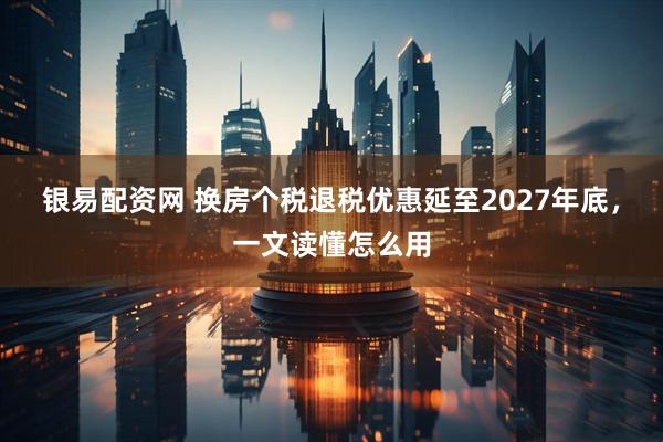 银易配资网 换房个税退税优惠延至2027年底，一文读懂怎么用