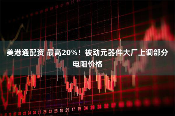 美港通配资 最高20%！被动元器件大厂上调部分电阻价格