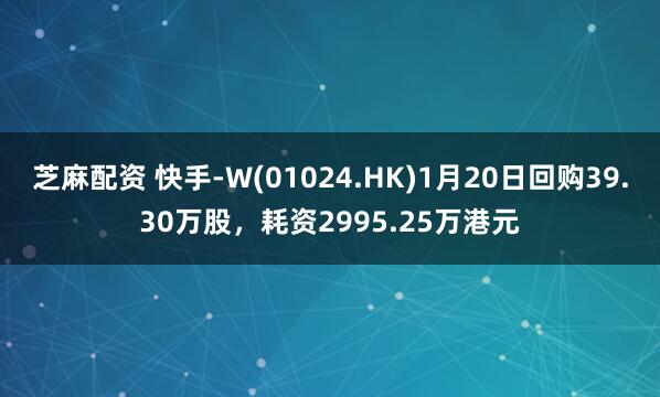 芝麻配资 快手-W(01024.HK)1月20日回购39.30万股，耗资2995.25万港元