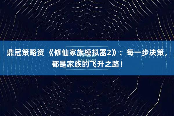 鼎冠策略资 《修仙家族模拟器2》：每一步决策，都是家族的飞升之路！