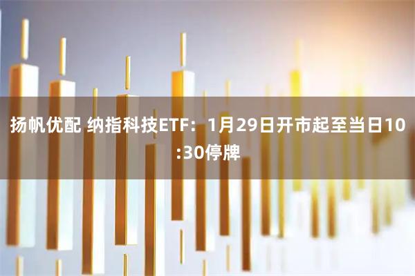 扬帆优配 纳指科技ETF：1月29日开市起至当日10:30停牌