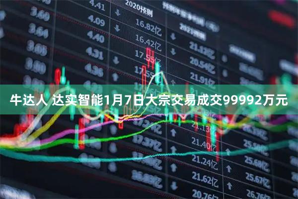 牛达人 达实智能1月7日大宗交易成交99992万元