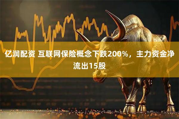 亿润配资 互联网保险概念下跌200%，主力资金净流出15股