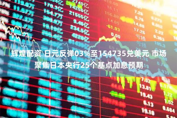 辉煌配资 日元反弹03%至154735兑美元 市场聚焦日本央行25个基点加息预期