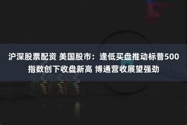 沪深股票配资 美国股市：逢低买盘推动标普500指数创下收盘新高 博通营收展望强劲