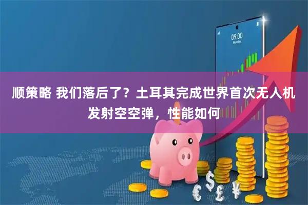 顺策略 我们落后了？土耳其完成世界首次无人机发射空空弹，性能如何