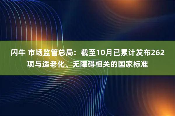 闪牛 市场监管总局：截至10月已累计发布262项与适老化、无障碍相关的国家标准