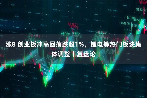 涨8 创业板冲高回落跌超1%，锂电等热门板块集体调整丨复盘论