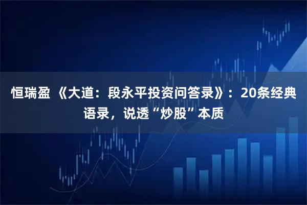 恒瑞盈 《大道：段永平投资问答录》：20条经典语录，说透“炒股”本质
