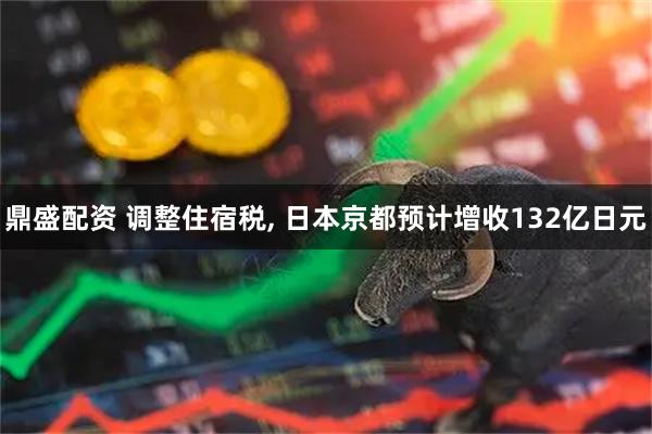 鼎盛配资 调整住宿税, 日本京都预计增收132亿日元