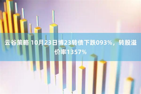 云谷策略 10月23日博23转债下跌093%，转股溢价率1357%