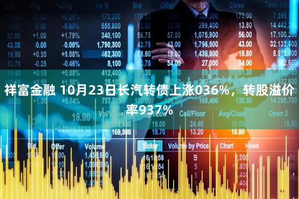 祥富金融 10月23日长汽转债上涨036%，转股溢价率937%