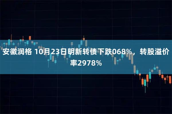 安徽润格 10月23日明新转债下跌068%，转股溢价率2978%