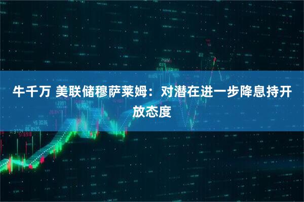 牛千万 美联储穆萨莱姆：对潜在进一步降息持开放态度