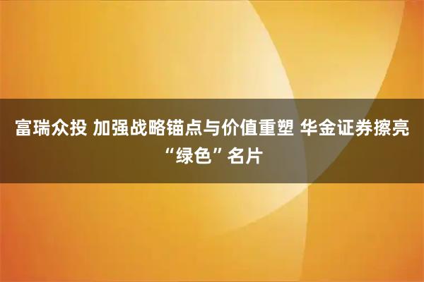 富瑞众投 加强战略锚点与价值重塑 华金证券擦亮“绿色”名片