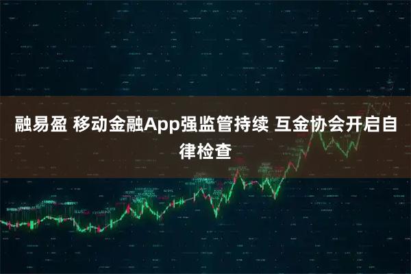 融易盈 移动金融App强监管持续 互金协会开启自律检查