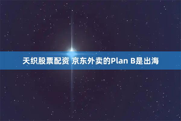 天织股票配资 京东外卖的Plan B是出海