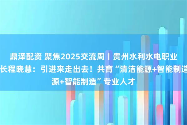 鼎泽配资 聚焦2025交流周丨贵州水利水电职业技术学院院长程晓慧：引进来走出去！共育“清洁能源+智能制造”专业人才