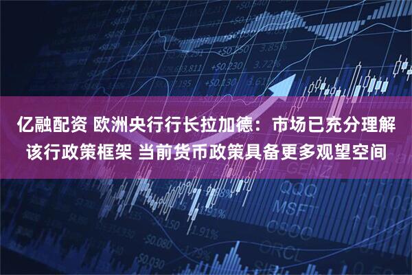 亿融配资 欧洲央行行长拉加德：市场已充分理解该行政策框架 当前货币政策具备更多观望空间