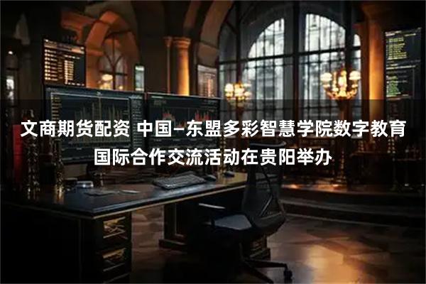 文商期货配资 中国—东盟多彩智慧学院数字教育国际合作交流活动在贵阳举办