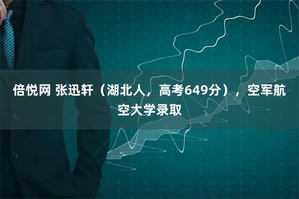 倍悦网 张迅轩（湖北人，高考649分），空军航空大学录取