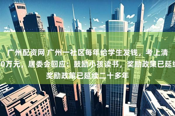 广州配资网 广州一社区每年给学生发钱，考上清华北大奖10万元，居委会回应：鼓励小孩读书，奖励政策已延续二十多年