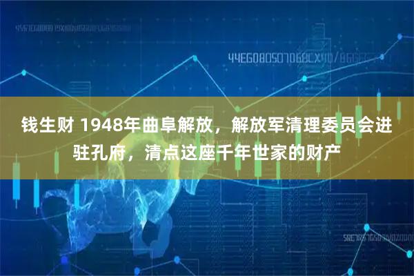 钱生财 1948年曲阜解放，解放军清理委员会进驻孔府，清点这座千年世家的财产