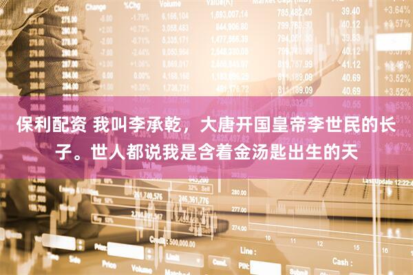 保利配资 我叫李承乾，大唐开国皇帝李世民的长子。世人都说我是含着金汤匙出生的天